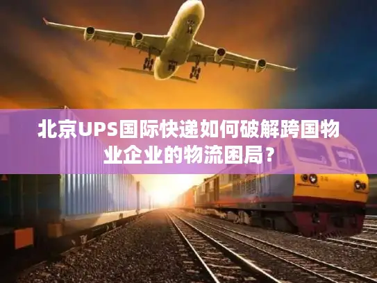 北京UPS国际快递如何破解跨国物业企业的物流困局？