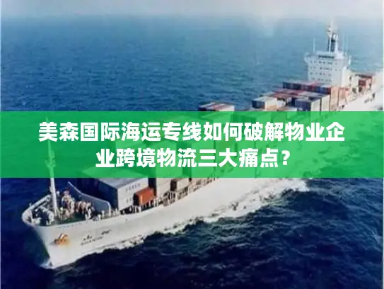 美森国际海运专线如何破解物业企业跨境物流三大痛点？