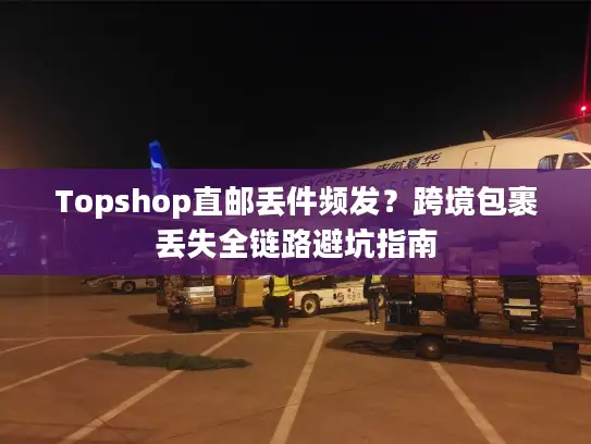 Topshop直邮丢件频发？跨境包裹丢失全链路避坑指南