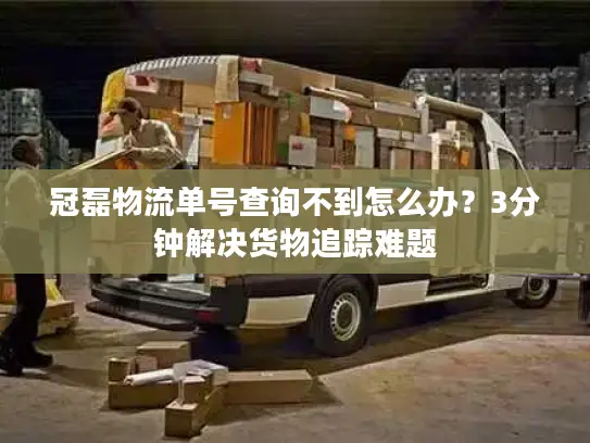 冠磊物流单号查询不到怎么办？3分钟解决货物追踪难题
