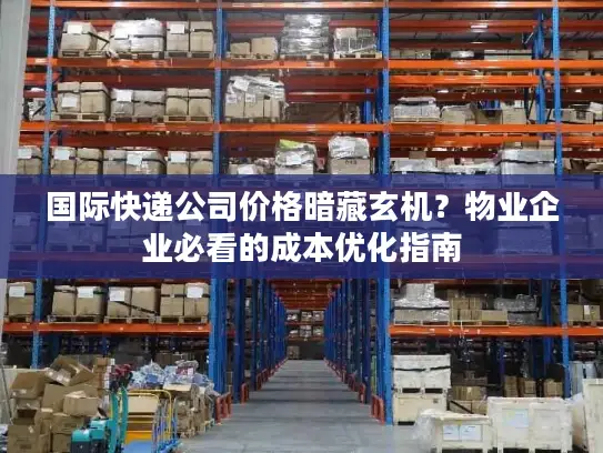 国际快递公司价格暗藏玄机？物业企业必看的成本优化指南