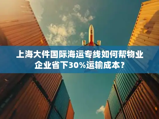 上海大件国际海运专线如何帮物业企业省下30%运输成本？