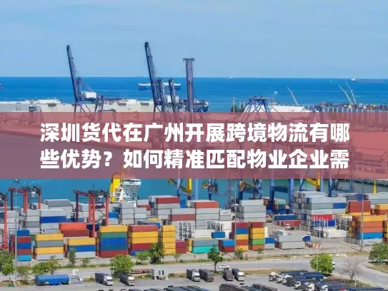 深圳货代在广州开展跨境物流有哪些优势？如何精准匹配物业企业需求？