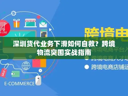 深圳货代业务下滑如何自救？跨境物流突围实战指南