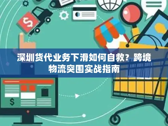 深圳货代业务下滑如何自救？跨境物流突围实战指南