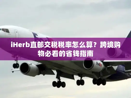iHerb直邮交税税率怎么算？跨境购物必看的省钱指南