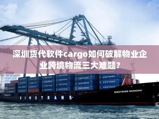 深圳货代软件cargo如何破解物业企业跨境物流三大难题？