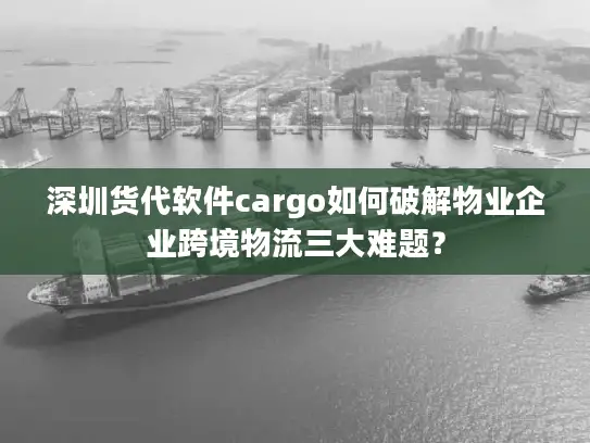 深圳货代软件cargo如何破解物业企业跨境物流三大难题？