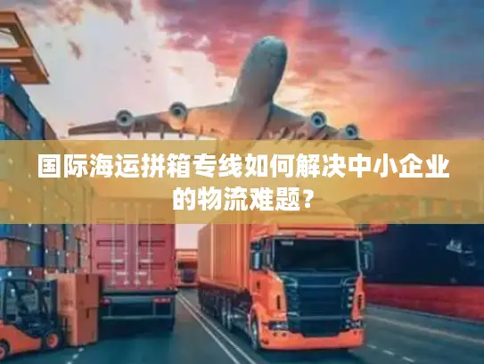 国际海运拼箱专线如何解决中小企业的物流难题？