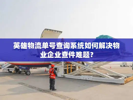 英雄物流单号查询系统如何解决物业企业查件难题？