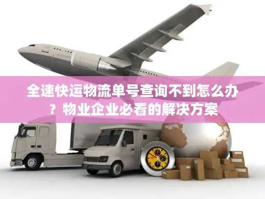 全速快运物流单号查询不到怎么办？物业企业必看的解决方案