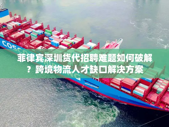 菲律宾深圳货代招聘难题如何破解？跨境物流人才缺口解决方案