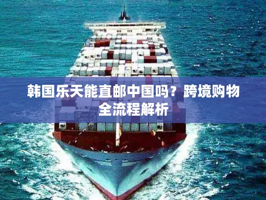 韩国乐天能直邮中国吗？跨境购物全流程解析