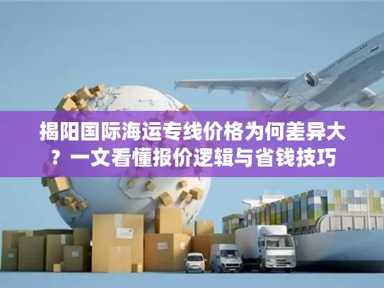 揭阳国际海运专线价格为何差异大？一文看懂报价逻辑与省钱技巧