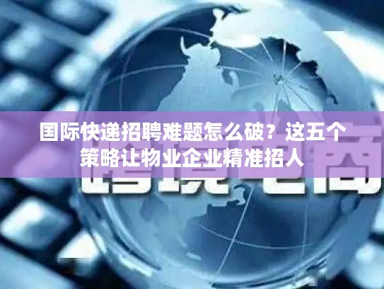 国际快递招聘难题怎么破？这五个策略让物业企业精准招人
