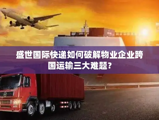 盛世国际快递如何破解物业企业跨国运输三大难题？