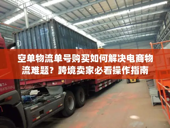空单物流单号购买如何解决电商物流难题？跨境卖家必看操作指南