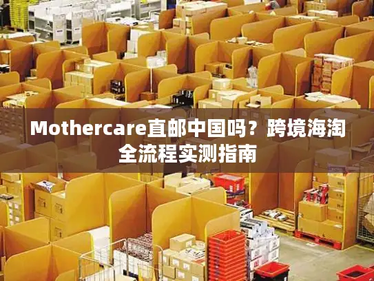 Mothercare直邮中国吗？跨境海淘全流程实测指南