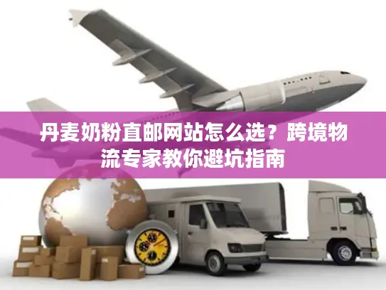 丹麦奶粉直邮网站怎么选？跨境物流专家教你避坑指南