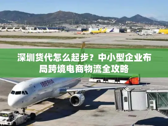 深圳货代怎么起步？中小型企业布局跨境电商物流全攻略