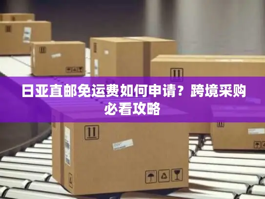 日亚直邮免运费如何申请？跨境采购必看攻略