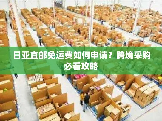 日亚直邮免运费如何申请？跨境采购必看攻略