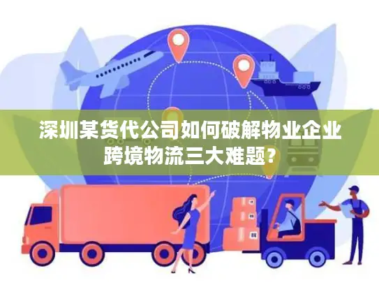 深圳某货代公司如何破解物业企业跨境物流三大难题？