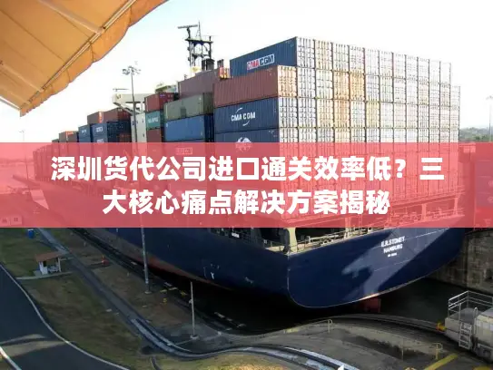 深圳货代公司进口通关效率低？三大核心痛点解决方案揭秘
