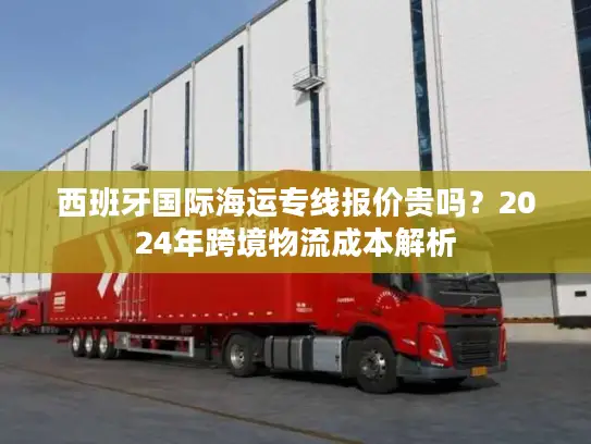 西班牙国际海运专线报价贵吗？2024年跨境物流成本解析