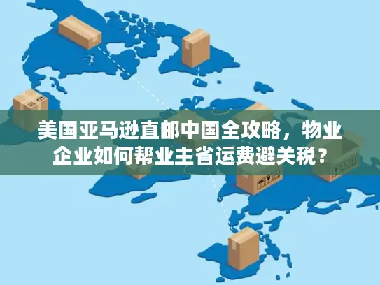 美国亚马逊直邮中国全攻略，物业企业如何帮业主省运费避关税？
