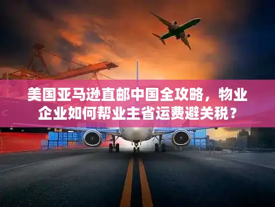 美国亚马逊直邮中国全攻略，物业企业如何帮业主省运费避关税？