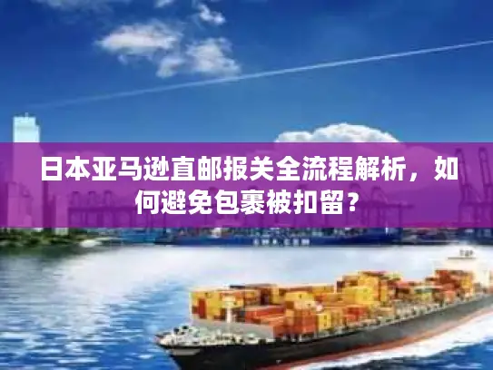 日本亚马逊直邮报关全流程解析，如何避免包裹被扣留？