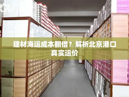 建材海运成本翻倍？解析北京港口真实运价