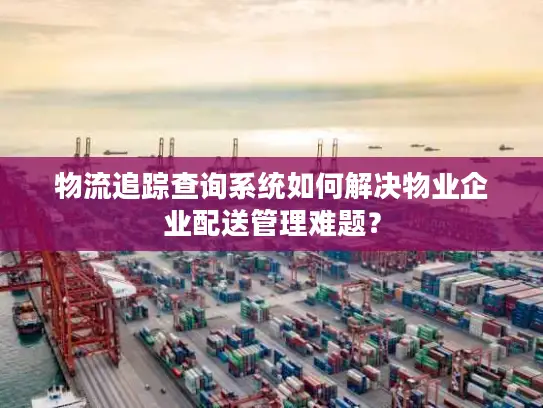 物流追踪查询系统如何解决物业企业配送管理难题？