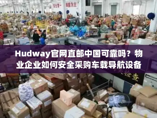 Hudway官网直邮中国可靠吗？物业企业如何安全采购车载导航设备