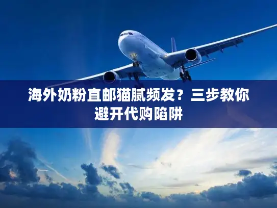 海外奶粉直邮猫腻频发？三步教你避开代购陷阱