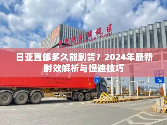 日亚直邮多久能到货？2024年最新时效解析与提速技巧