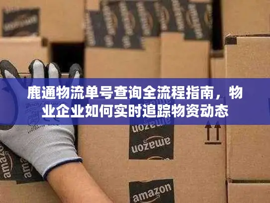 鹿通物流单号查询全流程指南，物业企业如何实时追踪物资动态