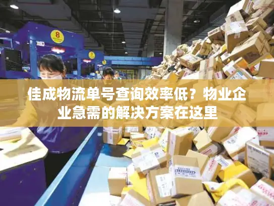 佳成物流单号查询效率低？物业企业急需的解决方案在这里