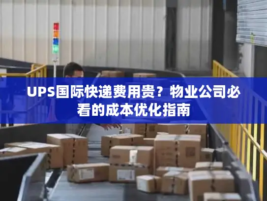 UPS国际快递费用贵？物业公司必看的成本优化指南