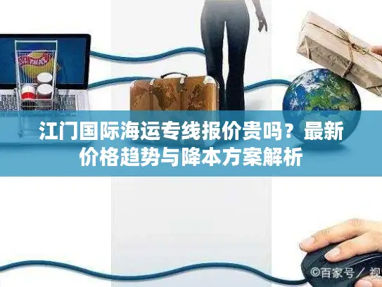 江门国际海运专线报价贵吗？最新价格趋势与降本方案解析