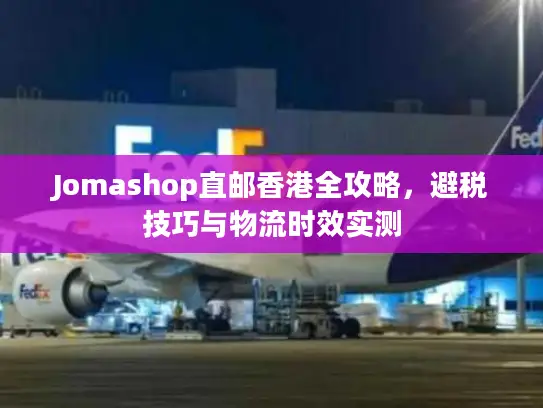 Jomashop直邮香港全攻略，避税技巧与物流时效实测