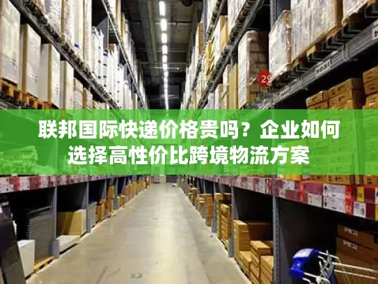联邦国际快递价格贵吗？企业如何选择高性价比跨境物流方案