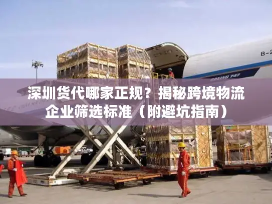深圳货代哪家正规？揭秘跨境物流企业筛选标准（附避坑指南）