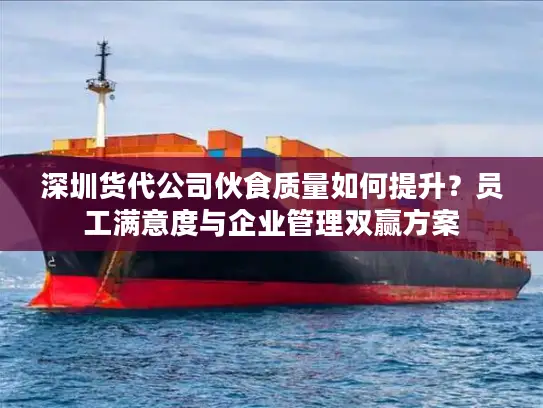 深圳货代公司伙食质量如何提升？员工满意度与企业管理双赢方案