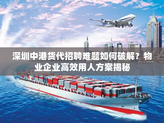 深圳中港货代招聘难题如何破解？物业企业高效用人方案揭秘