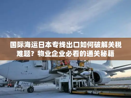 国际海运日本专线出口如何破解关税难题？物业企业必看的通关秘籍
