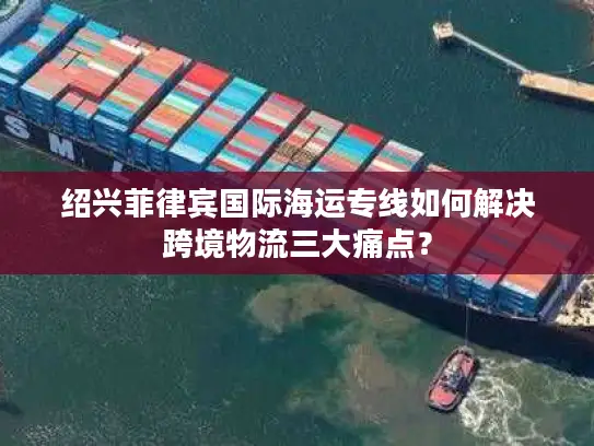 绍兴菲律宾国际海运专线如何解决跨境物流三大痛点？