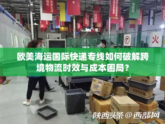 欧美海运国际快递专线如何破解跨境物流时效与成本困局？