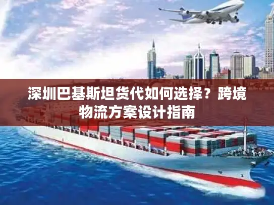 深圳巴基斯坦货代如何选择？跨境物流方案设计指南